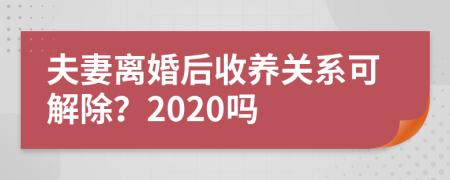 夫妻离婚后收养关系可解除？2020吗