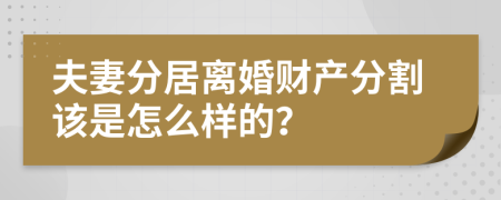 夫妻分居离婚财产分割该是怎么样的？