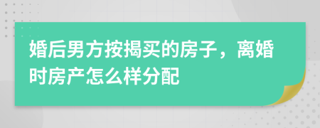 婚后男方按揭买的房子，离婚时房产怎么样分配