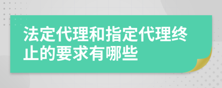 法定代理和指定代理终止的要求有哪些