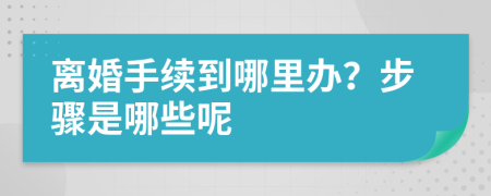 离婚手续到哪里办？步骤是哪些呢
