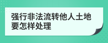 强行非法流转他人土地要怎样处理