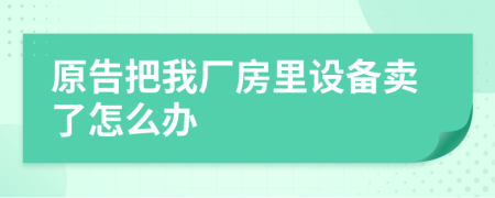 原告把我厂房里设备卖了怎么办