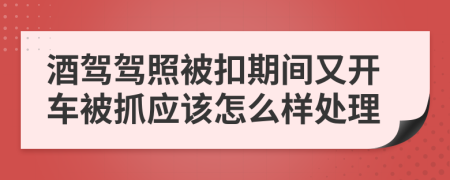 酒驾驾照被扣期间又开车被抓应该怎么样处理