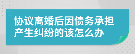 协议离婚后因债务承担产生纠纷的该怎么办