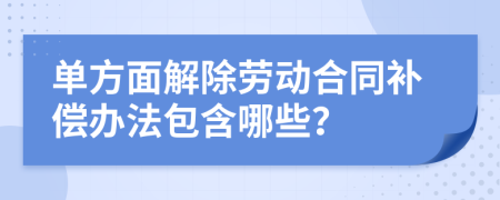 单方面解除劳动合同补偿办法包含哪些？