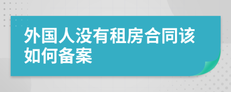 外国人没有租房合同该如何备案