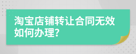 淘宝店铺转让合同无效如何办理？