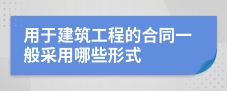 用于建筑工程的合同一般采用哪些形式