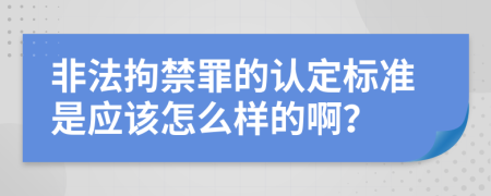 非法拘禁罪的认定标准是应该怎么样的啊？