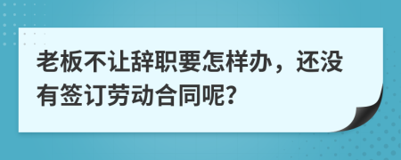 老板不让辞职要怎样办，还没有签订劳动合同呢？