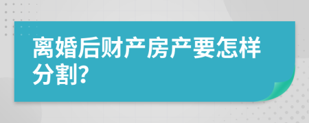 离婚后财产房产要怎样分割？