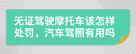 无证驾驶摩托车该怎样处罚，汽车驾照有用吗