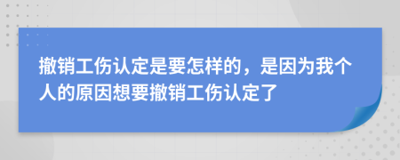 撤销工伤认定是要怎样的，是因为我个人的原因想要撤销工伤认定了