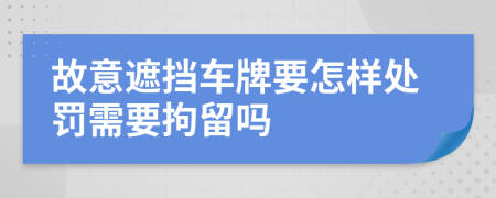 故意遮挡车牌要怎样处罚需要拘留吗