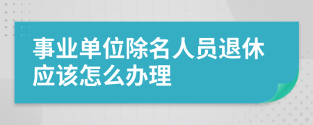 事业单位除名人员退休应该怎么办理