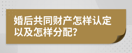 婚后共同财产怎样认定以及怎样分配？