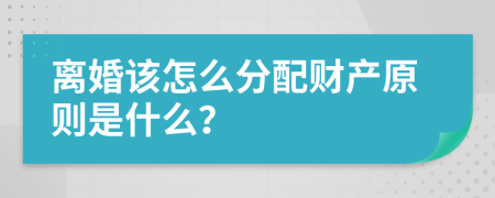 离婚该怎么分配财产原则是什么？