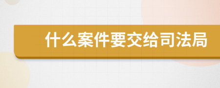 什么案件要交给司法局