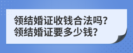 领结婚证收钱合法吗？领结婚证要多少钱？