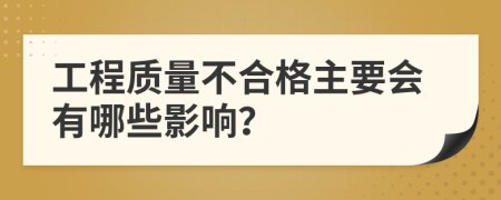 工程质量不合格主要会有哪些影响？