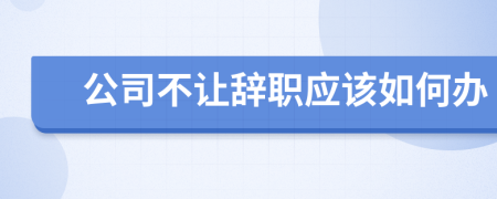 公司不让辞职应该如何办