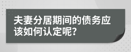 夫妻分居期间的债务应该如何认定呢？