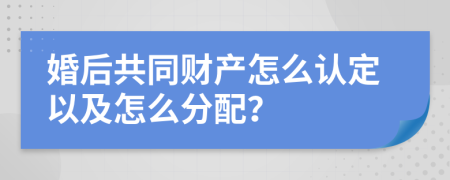 婚后共同财产怎么认定以及怎么分配？