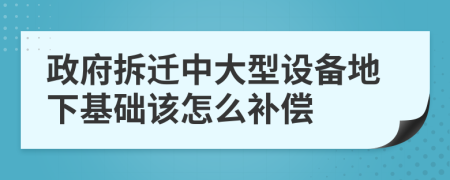 政府拆迁中大型设备地下基础该怎么补偿