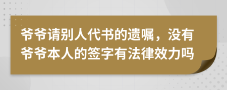 爷爷请别人代书的遗嘱，没有爷爷本人的签字有法律效力吗