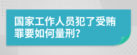 国家工作人员犯了受贿罪要如何量刑？