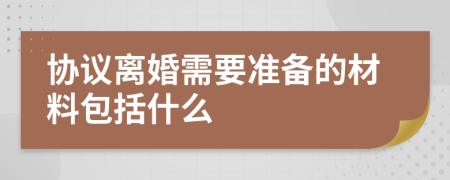 协议离婚需要准备的材料包括什么