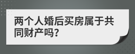 两个人婚后买房属于共同财产吗？