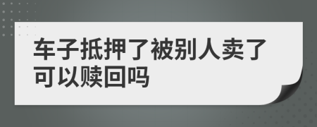车子抵押了被别人卖了可以赎回吗