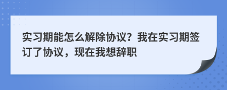 实习期能怎么解除协议？我在实习期签订了协议，现在我想辞职