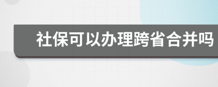 社保可以办理跨省合并吗