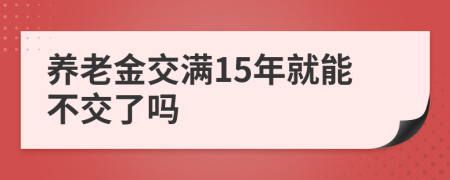 养老金交满15年就能不交了吗