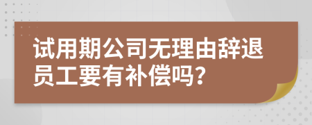 试用期公司无理由辞退员工要有补偿吗？