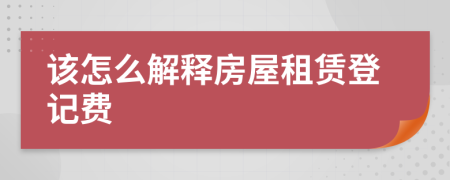 该怎么解释房屋租赁登记费