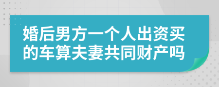 婚后男方一个人出资买的车算夫妻共同财产吗