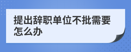 提出辞职单位不批需要怎么办