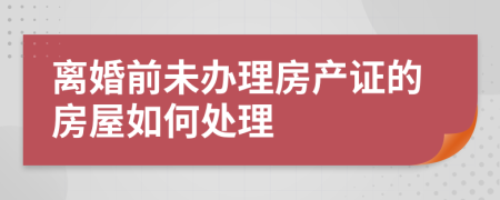 离婚前未办理房产证的房屋如何处理