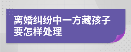 离婚纠纷中一方藏孩子要怎样处理