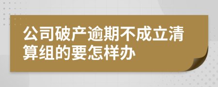 公司破产逾期不成立清算组的要怎样办