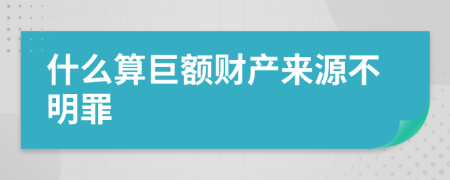 什么算巨额财产来源不明罪