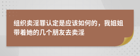 组织卖淫罪认定是应该如何的，我姐姐带着她的几个朋友去卖淫