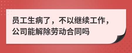 员工生病了，不以继续工作，公司能解除劳动合同吗