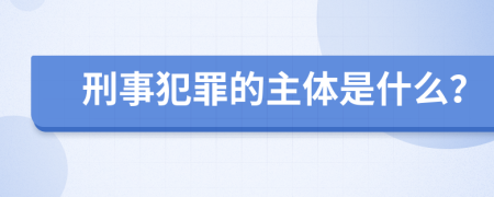 刑事犯罪的主体是什么？