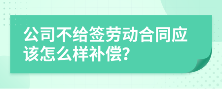 公司不给签劳动合同应该怎么样补偿？