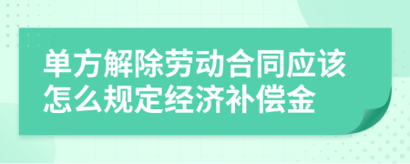 单方解除劳动合同应该怎么规定经济补偿金